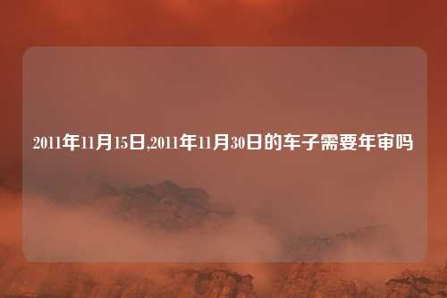 2011年11月15日,2011年11月30日的车子需要年审吗