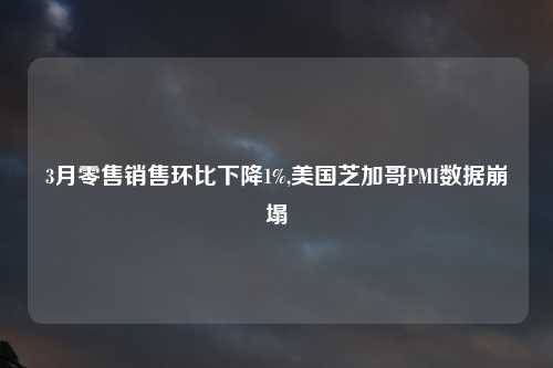 3月零售销售环比下降1%,美国芝加哥PMI数据崩塌