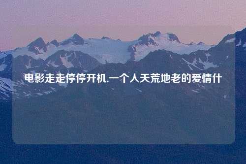 电影走走停停开机,一个人天荒地老的爱情什