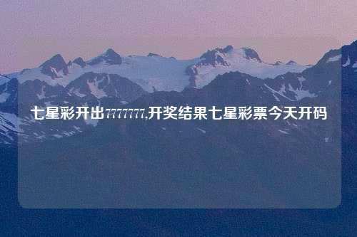 七星彩开出7777777,开奖结果七星彩票今天开码
