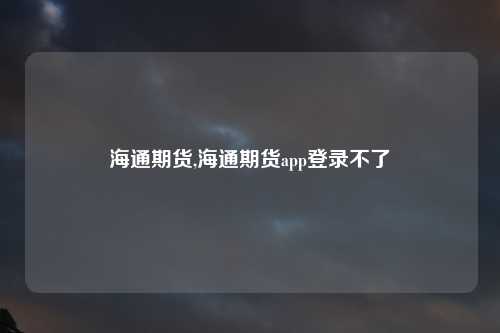海通期货,海通期货app登录不了