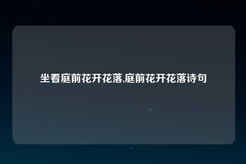 坐看庭前花开花落,庭前花开花落诗句