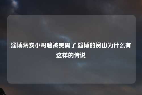 淄博烧炭小哥脸被熏黑了,淄博的黉山为什么有这样的传说