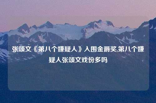张颂文《第八个嫌疑人》入围金爵奖,第八个嫌疑人张颂文戏份多吗