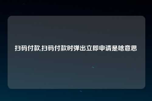 扫码付款,扫码付款时弹出立即申请是啥意思