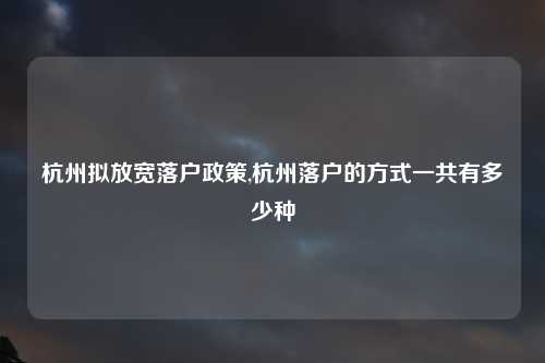 杭州拟放宽落户政策,杭州落户的方式一共有多少种