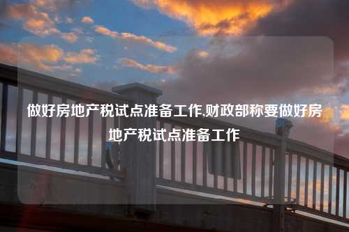 做好房地产税试点准备工作,财政部称要做好房地产税试点准备工作