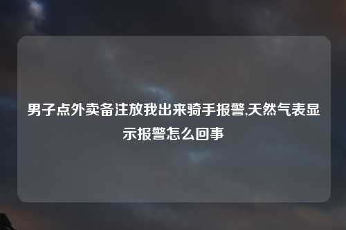男子点外卖备注放我出来骑手报警,天然气表显示报警怎么回事