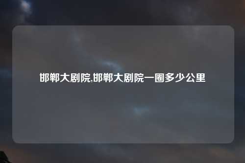 邯郸大剧院,邯郸大剧院一圈多少公里