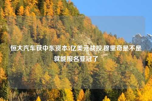 恒大汽车获中东资本5亿美元战投,穆里奇是不是就能报名亚冠了