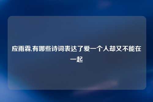 应雨霖,有哪些诗词表达了爱一个人却又不能在一起