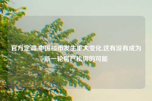 官方定调:中国楼市发生重大变化,这有没有成为新一轮房产松绑的可能