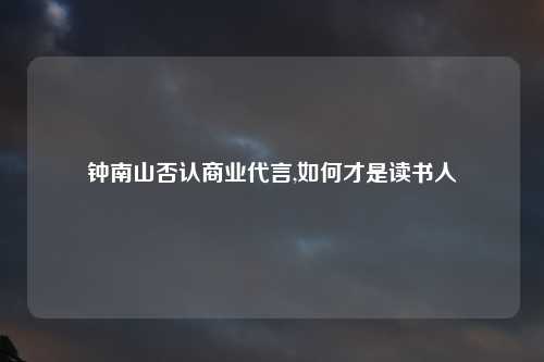 钟南山否认商业代言,如何才是读书人