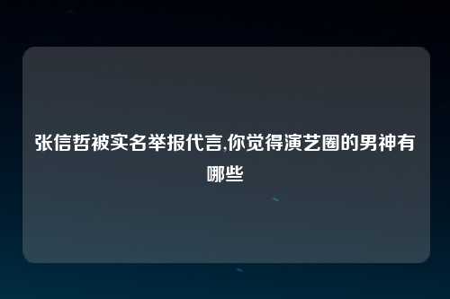 张信哲被实名举报代言,你觉得演艺圈的男神有哪些