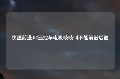 快速前进,RC遥控车电机吱吱叫不能前进后退