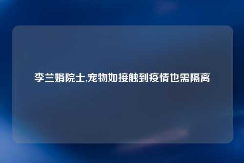 李兰娟院士,宠物如接触到疫情也需隔离