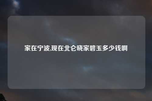 家在宁波,现在北仑晓家碧玉多少钱啊