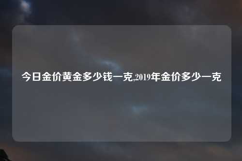 今日金价黄金多少钱一克,2019年金价多少一克
