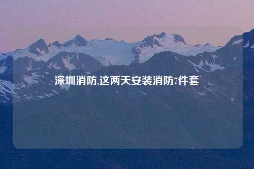 深圳消防,这两天安装消防7件套