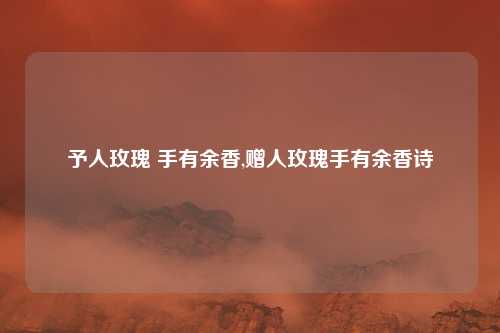 予人玫瑰 手有余香,赠人玫瑰手有余香诗
