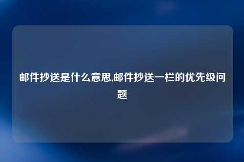 邮件抄送是什么意思,邮件抄送一栏的优先级问题