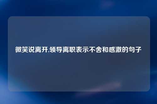 微笑说离开,领导离职表示不舍和感激的句子
