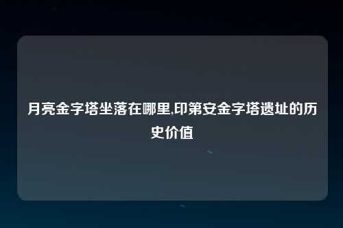 月亮金字塔坐落在哪里,印第安金字塔遗址的历史价值