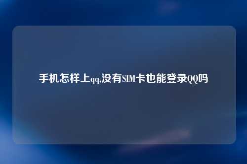 手机怎样上qq,没有SIM卡也能登录QQ吗