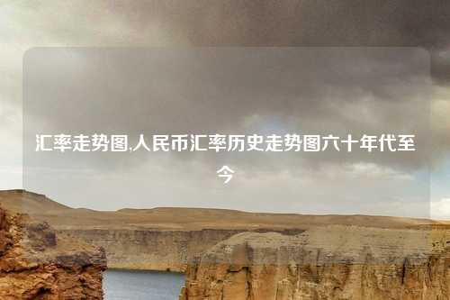 汇率走势图,人民币汇率历史走势图六十年代至今