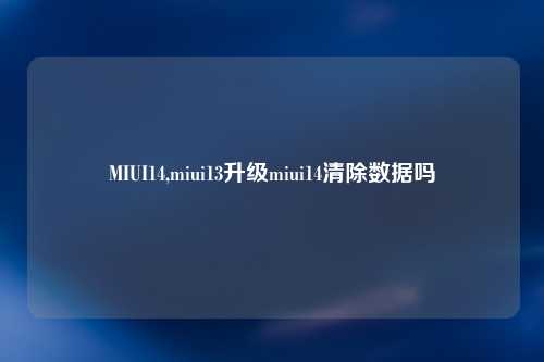 MIUI14,miui13升级miui14清除数据吗