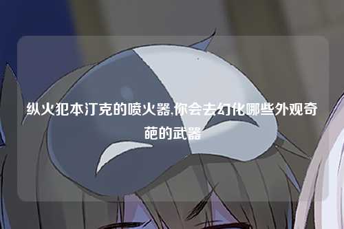 纵火犯本汀克的喷火器,你会去幻化哪些外观奇葩的武器