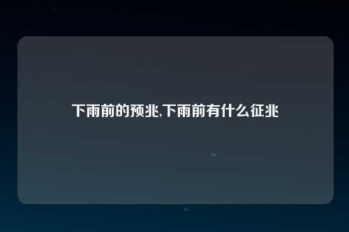 下雨前的预兆,下雨前有什么征兆