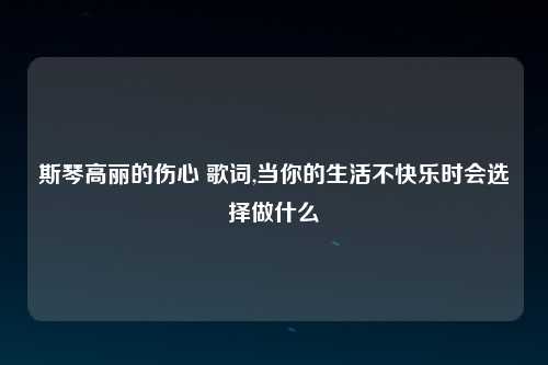 斯琴高丽的伤心 歌词,当你的生活不快乐时会选择做什么