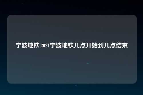 宁波地铁,2021宁波地铁几点开始到几点结束