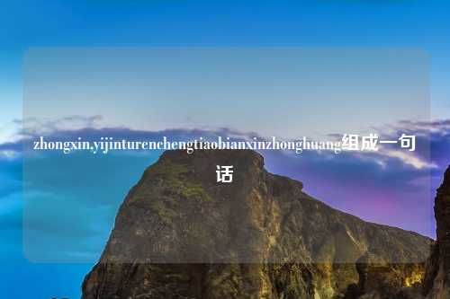 zhongxin,yijinturenchengtiaobianxinzhonghuang组成一句话