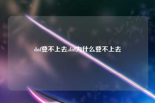dnf登不上去,dnf为什么登不上去