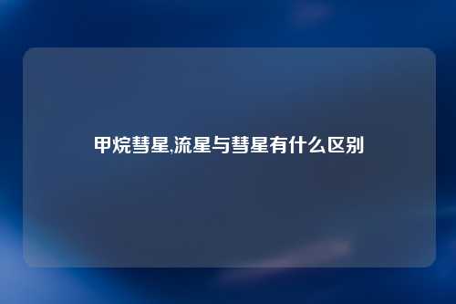 甲烷彗星,流星与彗星有什么区别