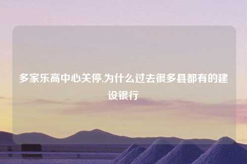 多家乐高中心关停,为什么过去很多县都有的建设银行