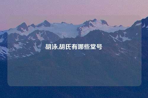 胡泳,胡氏有哪些堂号