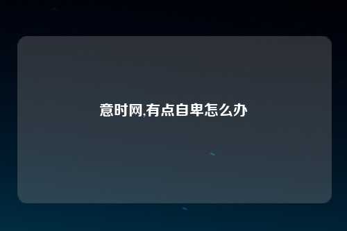意时网,有点自卑怎么办