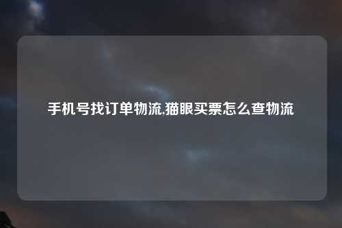 手机号找订单物流,猫眼买票怎么查物流