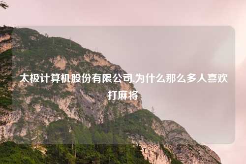 太极计算机股份有限公司,为什么那么多人喜欢打麻将