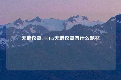 天瑞仪器,300165天瑞仪器有什么题材