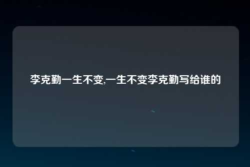 李克勤一生不变,一生不变李克勤写给谁的