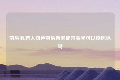 南后街,有人知道南后街的瑞来春堂可以刷医保吗
