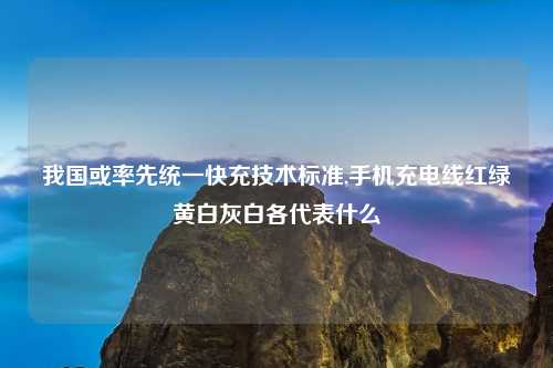 我国或率先统一快充技术标准,手机充电线红绿黄白灰白各代表什么