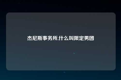 杰尼斯事务所,什么叫限定男团