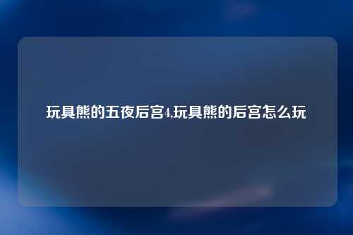 玩具熊的五夜后宫4,玩具熊的后宫怎么玩