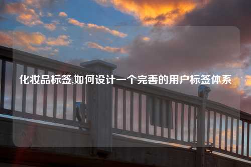 化妆品标签,如何设计一个完善的用户标签体系