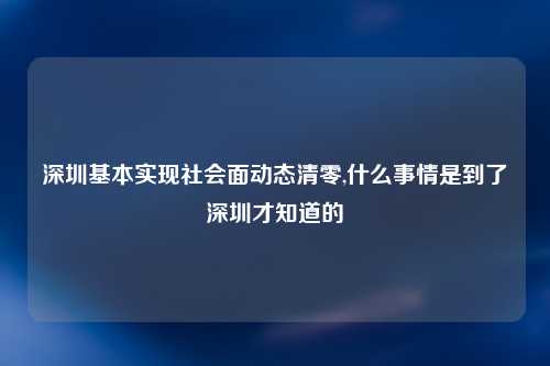 深圳基本实现社会面动态清零,什么事情是到了深圳才知道的